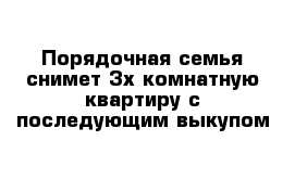 Порядочная семья снимет 3х комнатную квартиру с последующим выкупом